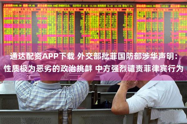通达配资APP下载 外交部批菲国防部涉华声明：性质极为恶劣的政治挑衅 中方强烈谴责菲律宾行为