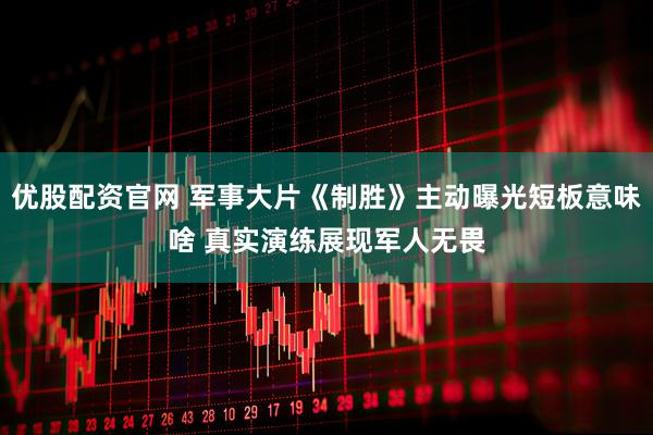 优股配资官网 军事大片《制胜》主动曝光短板意味啥 真实演练展现军人无畏