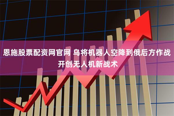 恩施股票配资网官网 乌将机器人空降到俄后方作战 开创无人机新战术
