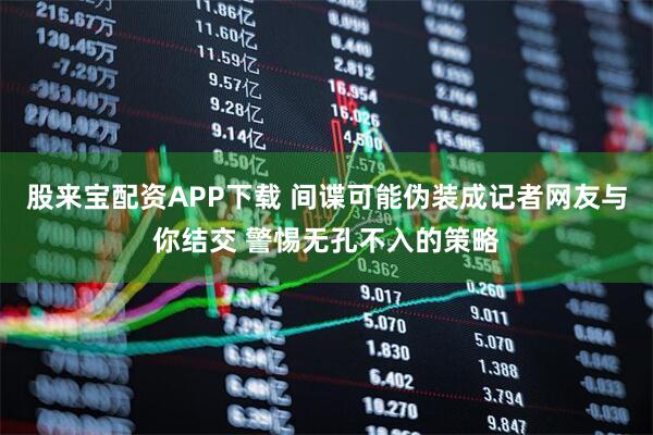 股来宝配资APP下载 间谍可能伪装成记者网友与你结交 警惕无孔不入的策略