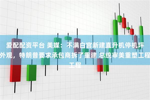 爱配配资平台 美媒：不满白宫新建直升机停机坪外观，特朗普要求承包商拆了重建 总统审美重塑工程