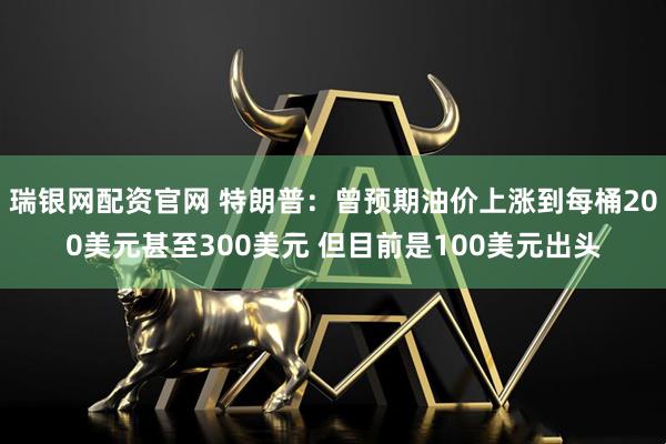 瑞银网配资官网 特朗普：曾预期油价上涨到每桶200美元甚至300美元 但目前是100美元出头