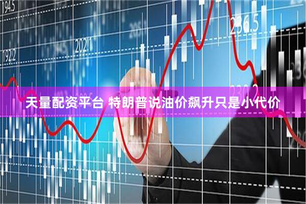 天量配资平台 特朗普说油价飙升只是小代价