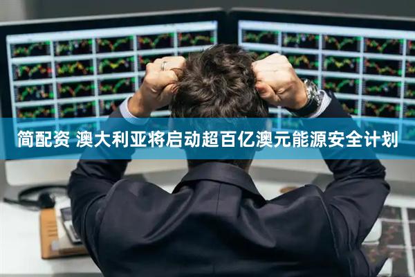 简配资 澳大利亚将启动超百亿澳元能源安全计划