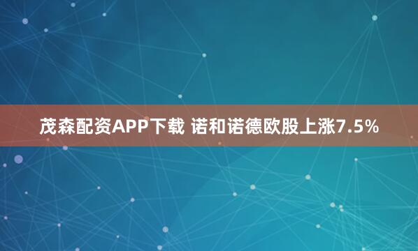 茂森配资APP下载 诺和诺德欧股上涨7.5%