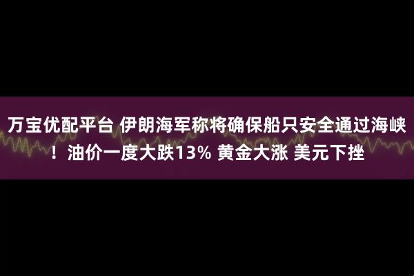 万宝优配平台 伊朗海军称将确保船只安全通过海峡！油价一度大跌13% 黄金大涨 美元下挫