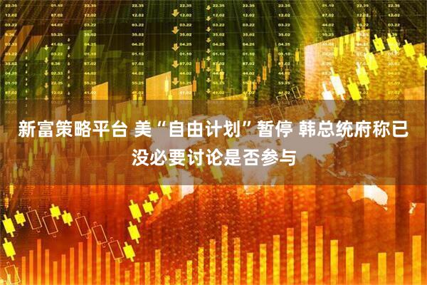 新富策略平台 美“自由计划”暂停 韩总统府称已没必要讨论是否参与