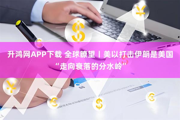 升鸿网APP下载 全球瞭望丨美以打击伊朗是美国“走向衰落的分水岭”