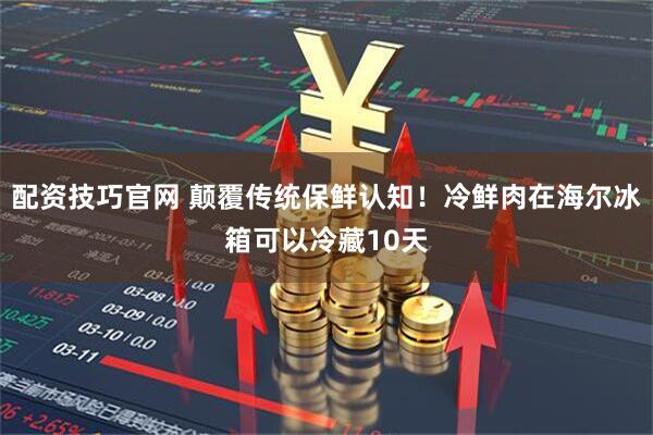 配资技巧官网 颠覆传统保鲜认知！冷鲜肉在海尔冰箱可以冷藏10天