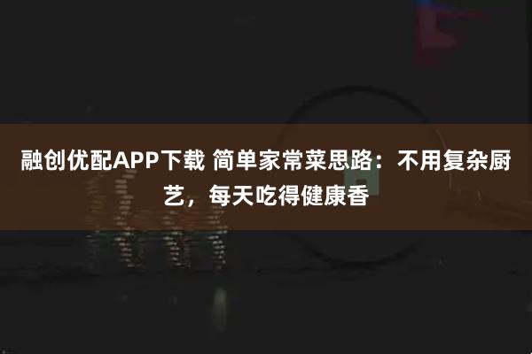 融创优配APP下载 简单家常菜思路：不用复杂厨艺，每天吃得健康香