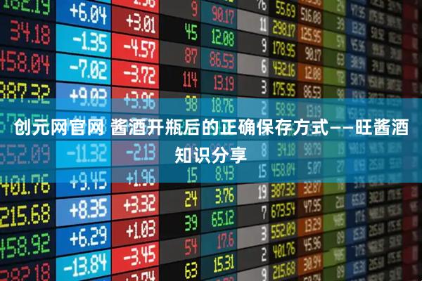 创元网官网 酱酒开瓶后的正确保存方式——旺酱酒知识分享