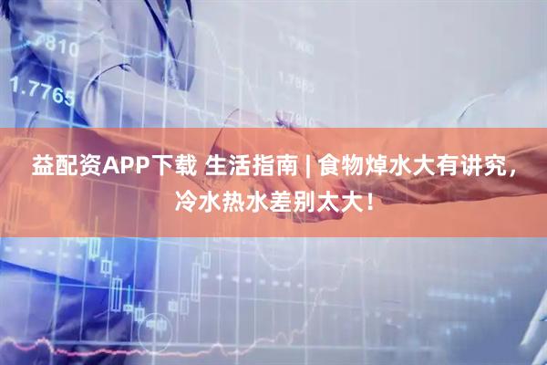 益配资APP下载 生活指南 | 食物焯水大有讲究，冷水热水差别太大！