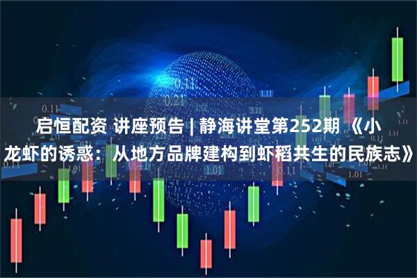 启恒配资 讲座预告 | 静海讲堂第252期 《小龙虾的诱惑：从地方品牌建构到虾稻共生的民族志》
