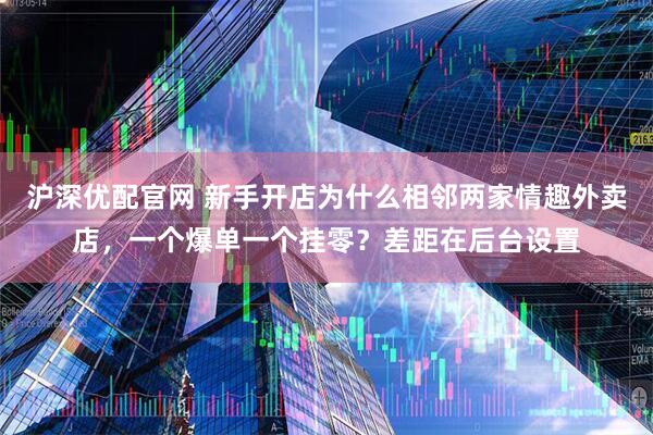 沪深优配官网 新手开店为什么相邻两家情趣外卖店，一个爆单一个挂零？差距在后台设置