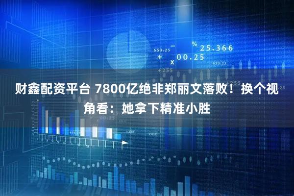财鑫配资平台 7800亿绝非郑丽文落败！换个视角看：她拿下精准小胜