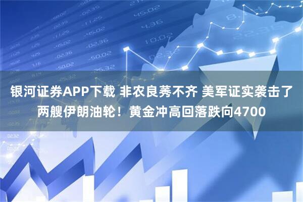银河证券APP下载 非农良莠不齐 美军证实袭击了两艘伊朗油轮！黄金冲高回落跌向4700