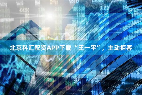 北京科汇配资APP下载 “王一平”，主动拒客