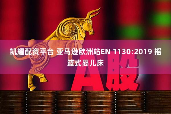 凯耀配资平台 亚马逊欧洲站EN 1130:2019 摇篮式婴儿床