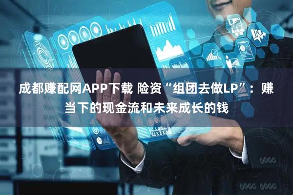 成都赚配网APP下载 险资“组团去做LP”：赚当下的现金流和未来成长的钱