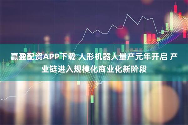 赢盈配资APP下载 人形机器人量产元年开启 产业链进入规模化商业化新阶段