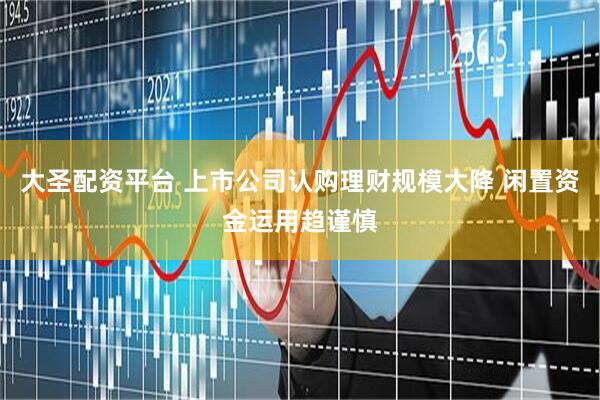 大圣配资平台 上市公司认购理财规模大降 闲置资金运用趋谨慎