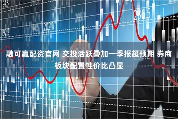 融可赢配资官网 交投活跃叠加一季报超预期 券商板块配置性价比凸显