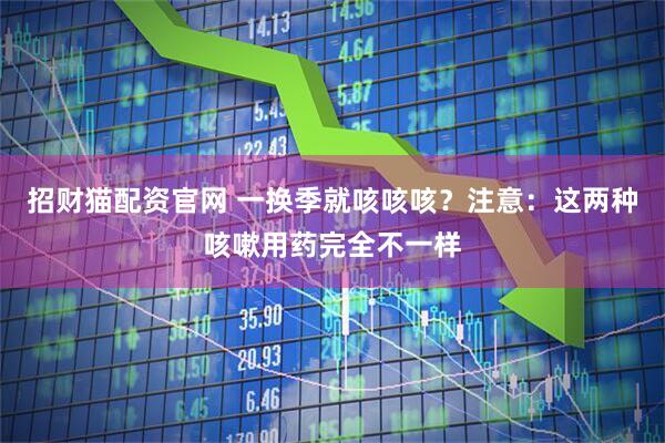 招财猫配资官网 一换季就咳咳咳？注意：这两种咳嗽用药完全不一样
