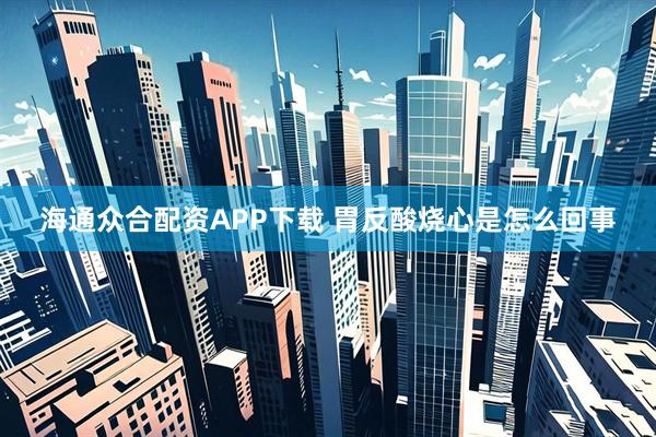 海通众合配资APP下载 胃反酸烧心是怎么回事