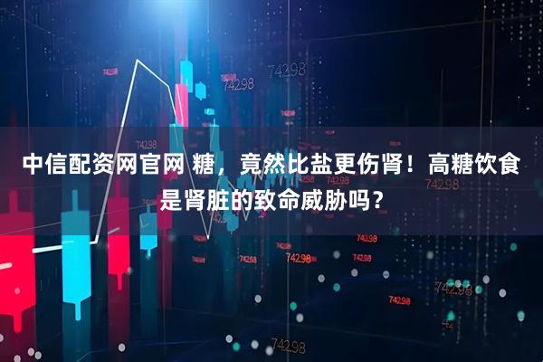 中信配资网官网 糖，竟然比盐更伤肾！高糖饮食是肾脏的致命威胁吗？
