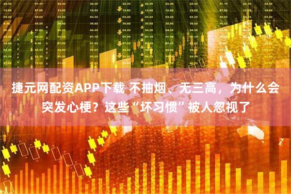 捷元网配资APP下载 不抽烟、无三高，为什么会突发心梗？这些“坏习惯”被人忽视了