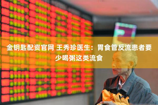 金钥匙配资官网 王秀珍医生：胃食管反流患者要少喝粥这类流食