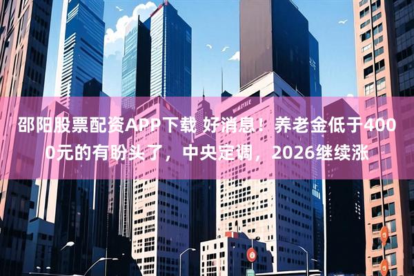 邵阳股票配资APP下载 好消息！养老金低于4000元的有盼头了，中央定调，2026继续涨