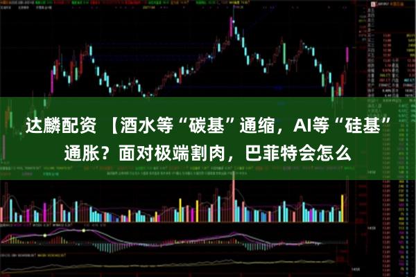 达麟配资 【酒水等“碳基”通缩，AI等“硅基”通胀？面对极端割肉，巴菲特会怎么