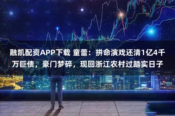 融凯配资APP下载 童蕾：拼命演戏还清1亿4千万巨债，豪门梦碎，现回浙江农村过踏实日子
