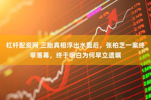 杠杆配资网 三胎真相浮出水面后，张柏芝一案终审落幕，终于明白为何早立遗嘱