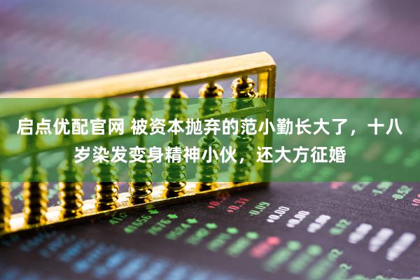 启点优配官网 被资本抛弃的范小勤长大了，十八岁染发变身精神小伙，还大方征婚