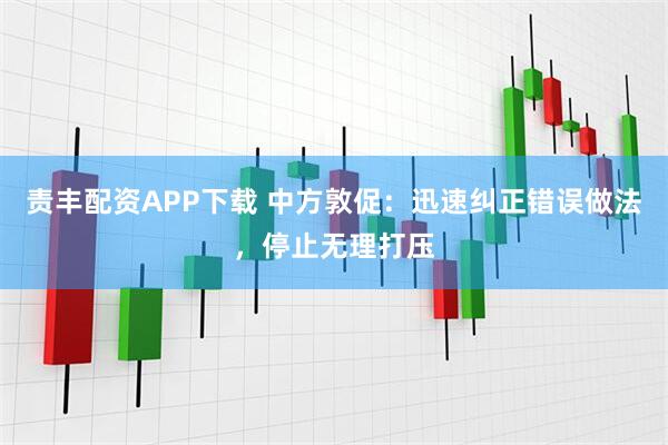 责丰配资APP下载 中方敦促：迅速纠正错误做法，停止无理打压