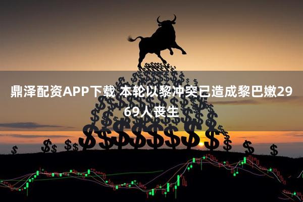 鼎泽配资APP下载 本轮以黎冲突已造成黎巴嫩2969人丧生