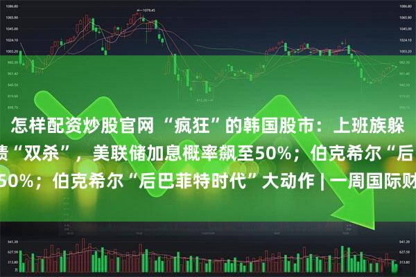 怎样配资炒股官网 “疯狂”的韩国股市：上班族躲厕所看盘；美英日股债“双杀”，美联储加息概率飙至50%；伯克希尔“后巴菲特时代”大动作 | 一周国际财经