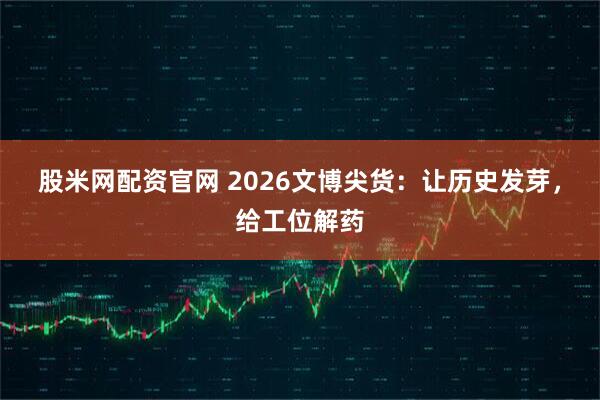 股米网配资官网 2026文博尖货：让历史发芽，给工位解药