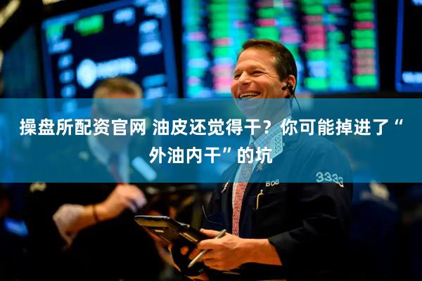 操盘所配资官网 油皮还觉得干？你可能掉进了“外油内干”的坑