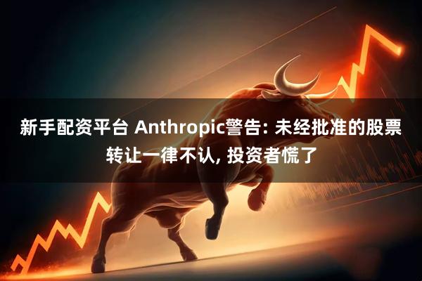 新手配资平台 Anthropic警告: 未经批准的股票转让一律不认, 投资者慌了
