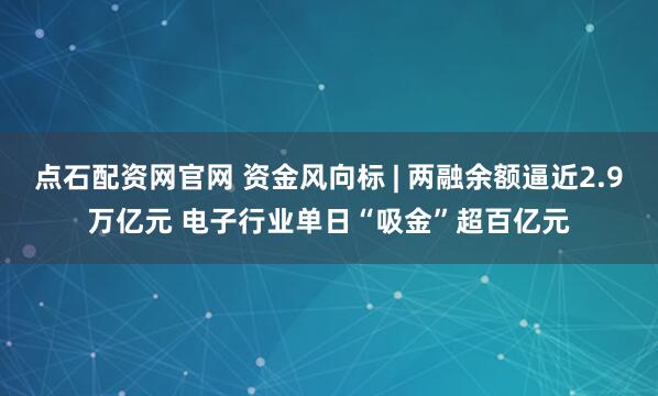点石配资网官网 资金风向标 | 两融余额逼近2.9万亿元 电子行业单日“吸金”超百亿元