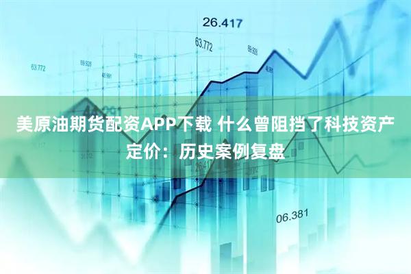 美原油期货配资APP下载 什么曾阻挡了科技资产定价：历史案例复盘
