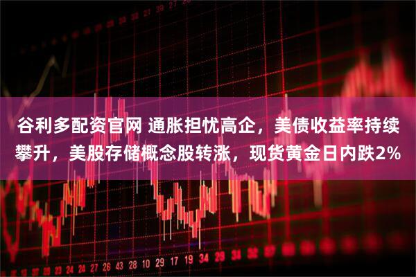 谷利多配资官网 通胀担忧高企，美债收益率持续攀升，美股存储概念股转涨，现货黄金日内跌2%