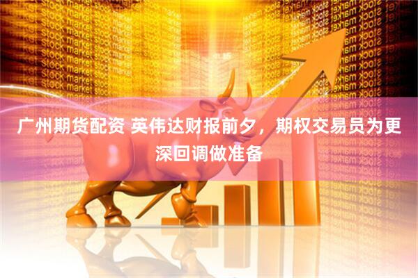 广州期货配资 英伟达财报前夕，期权交易员为更深回调做准备